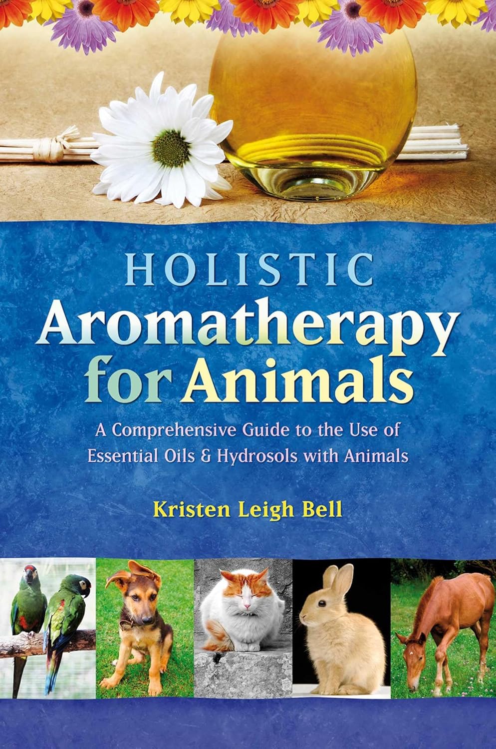 Holistic Aromatherapy for Animals A Comprehensive Guide to the Use of Essential Oils & Hydrosols with Animals