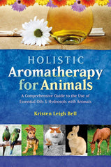 Holistic Aromatherapy for Animals A Comprehensive Guide to the Use of Essential Oils & Hydrosols with Animals